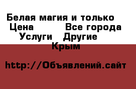 Белая магия и только. › Цена ­ 100 - Все города Услуги » Другие   . Крым